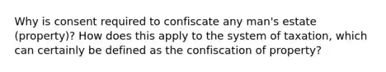 Why is consent required to confiscate any man's estate (property)? How does this apply to the system of taxation, which can certainly be defined as the confiscation of property?