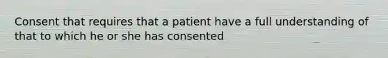 Consent that requires that a patient have a full understanding of that to which he or she has consented