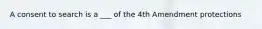 A consent to search is a ___ of the 4th Amendment protections