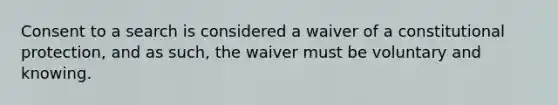 Consent to a search is considered a waiver of a constitutional protection, and as such, the waiver must be voluntary and knowing.