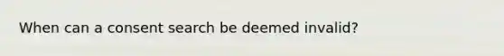 When can a consent search be deemed invalid?