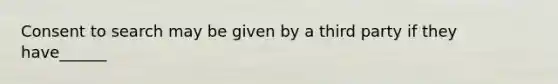 Consent to search may be given by a third party if they have______