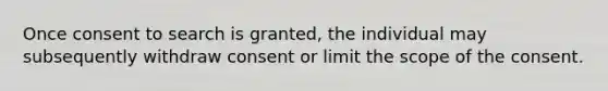 Once consent to search is granted, the individual may subsequently withdraw consent or limit the scope of the consent.