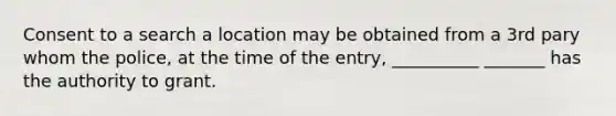 Consent to a search a location may be obtained from a 3rd pary whom the police, at the time of the entry, __________ _______ has the authority to grant.