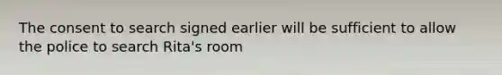 The consent to search signed earlier will be sufficient to allow the police to search Rita's room