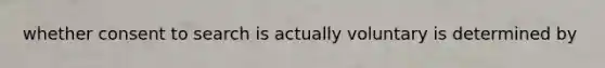 whether consent to search is actually voluntary is determined by