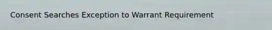 Consent Searches Exception to Warrant Requirement