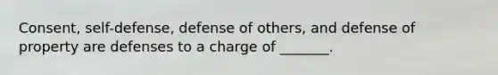 Consent, self-defense, defense of others, and defense of property are defenses to a charge of _______.