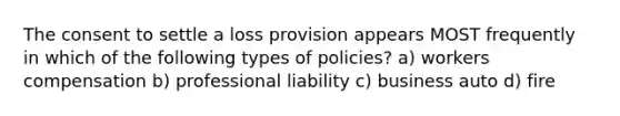 The consent to settle a loss provision appears MOST frequently in which of the following types of policies? a) workers compensation b) professional liability c) business auto d) fire