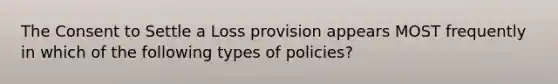 The Consent to Settle a Loss provision appears MOST frequently in which of the following types of policies?