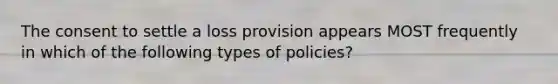 The consent to settle a loss provision appears MOST frequently in which of the following types of policies?