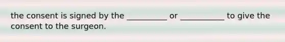 the consent is signed by the __________ or ___________ to give the consent to the surgeon.