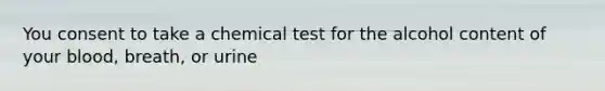 You consent to take a chemical test for the alcohol content of your blood, breath, or urine