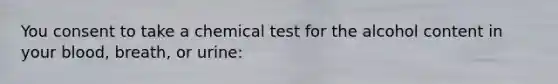 You consent to take a chemical test for the alcohol content in your blood, breath, or urine: