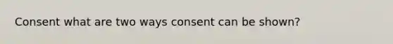 Consent what are two ways consent can be shown?