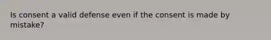 Is consent a valid defense even if the consent is made by mistake?