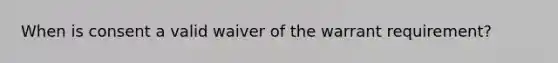 When is consent a valid waiver of the warrant requirement?