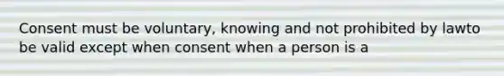 Consent must be voluntary, knowing and not prohibited by lawto be valid except when consent when a person is a