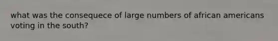 what was the consequece of large numbers of african americans voting in the south?
