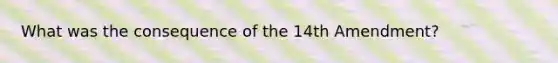 What was the consequence of the 14th Amendment?