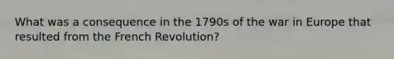 What was a consequence in the 1790s of the war in Europe that resulted from the French Revolution?