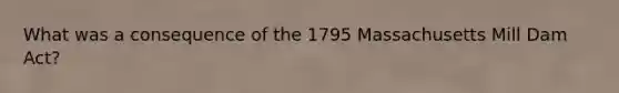 What was a consequence of the 1795 Massachusetts Mill Dam Act?