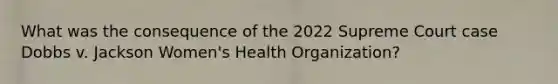 What was the consequence of the 2022 Supreme Court case Dobbs v. Jackson Women's Health Organization?