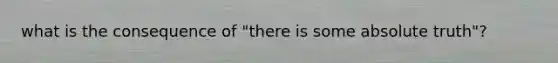 what is the consequence of "there is some absolute truth"?