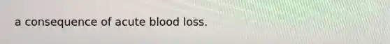 a consequence of acute blood loss.