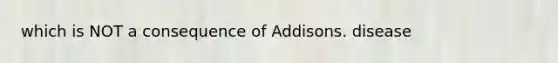 which is NOT a consequence of Addisons. disease