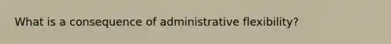 What is a consequence of administrative flexibility?