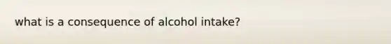 what is a consequence of alcohol intake?