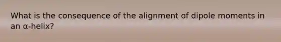 What is the consequence of the alignment of dipole moments in an α-helix?