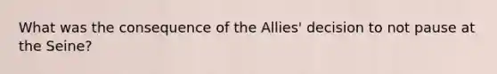 What was the consequence of the Allies' decision to not pause at the Seine?