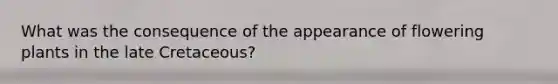 What was the consequence of the appearance of flowering plants in the late Cretaceous?