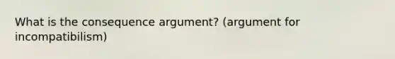 What is the consequence argument? (argument for incompatibilism)