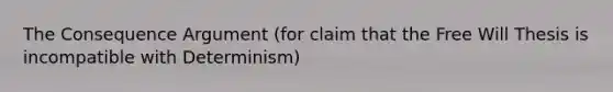 The Consequence Argument (for claim that the Free Will Thesis is incompatible with Determinism)