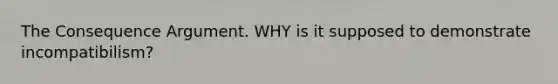 The Consequence Argument. WHY is it supposed to demonstrate incompatibilism?