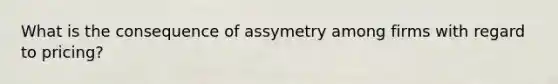 What is the consequence of assymetry among firms with regard to pricing?