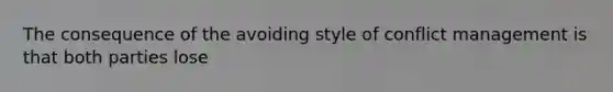 The consequence of the avoiding style of conflict management is that both parties lose