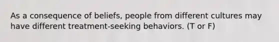 As a consequence of beliefs, people from different cultures may have different treatment-seeking behaviors. (T or F)