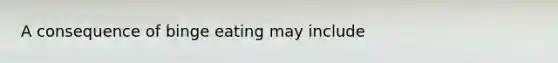 A consequence of binge eating may include