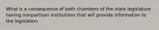 What is a consequence of both chambers of the state legislature having nonpartisan institutions that will provide information to the legislators