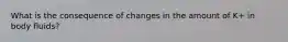 What is the consequence of changes in the amount of K+ in body fluids?