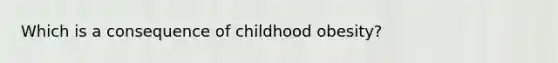 Which is a consequence of childhood obesity?