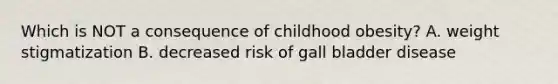 Which is NOT a consequence of childhood obesity? A. weight stigmatization B. decreased risk of gall bladder disease