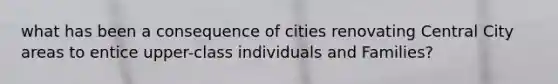 what has been a consequence of cities renovating Central City areas to entice upper-class individuals and Families?