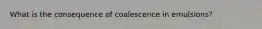 What is the consequence of coalescence in emulsions?