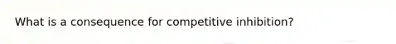 What is a consequence for competitive inhibition?