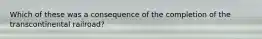 Which of these was a consequence of the completion of the transcontinental railroad?
